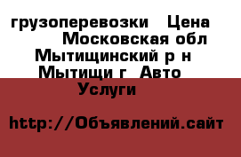 грузоперевозки › Цена ­ 1 000 - Московская обл., Мытищинский р-н, Мытищи г. Авто » Услуги   